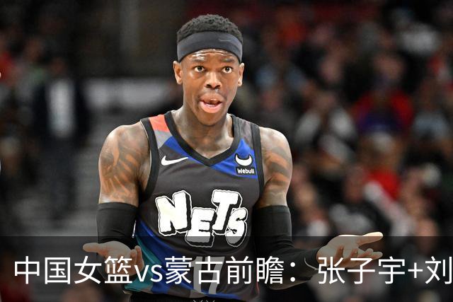 中国女篮vs蒙古前瞻：张子宇+刘禹彤PK归化中锋 剑指16连胜冲四强